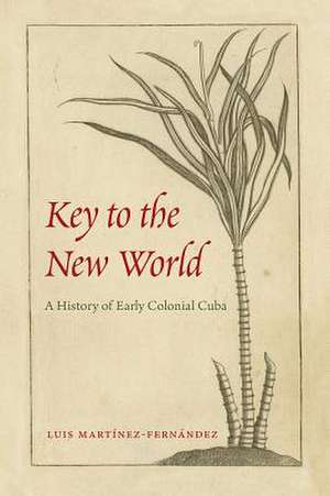 Key to the New World: A History of Early Colonial Cuba de Luis Martinez-Fernandez