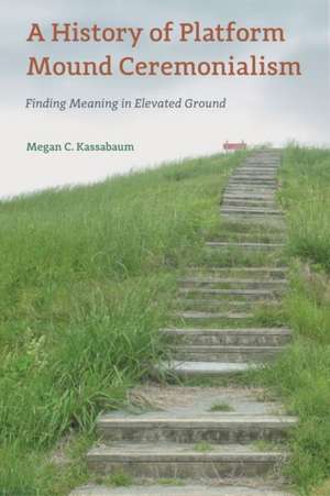 A History of Platform Mound Ceremonialism de Megan C. Kassabaum