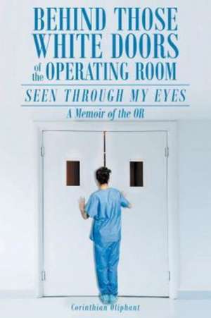 Behind Those White Doors of the Operating Room-Seen through My Eyes de Corinthian Oliphant