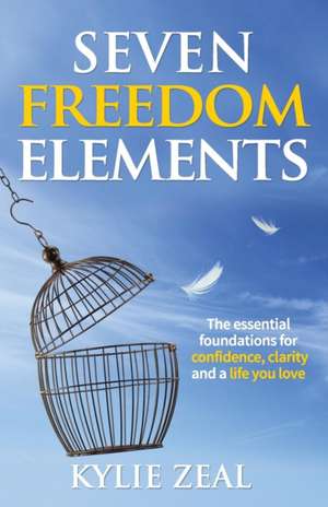 Seven Freedom Elements: The Essential Foundations for Confidence, Clarity and a Life You Love de Kylie Zeal