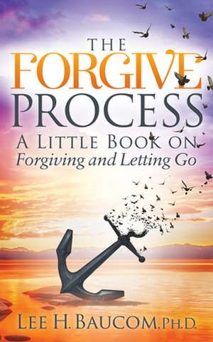 The Forgive Process: A Little Book on Forgiving and Letting Go de Lee H. Baucom