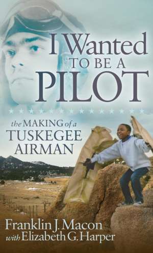 I Wanted to Be a Pilot: The Making of a Tuskegee Airman de Elizabeth G. Harper