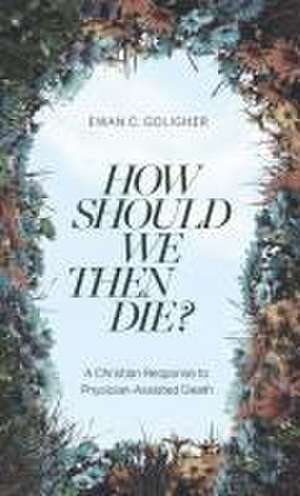 How Should We then Die? – A Christian Response to Physician–Assisted Death de Ewan C. Goligher