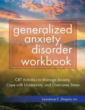 Generalized Anxiety Disorder Workbook: CBT Activities to Manage Anxiety, Cope with Uncertainty, and Overcome Stress de Lawrence Shapiro