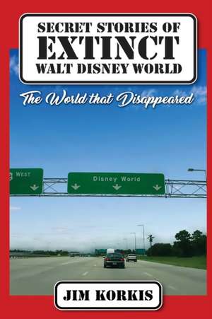 Secret Stories of Extinct Walt Disney World: The World That Disappeared de Jim Korkis