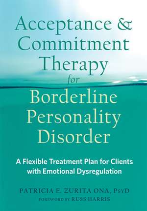 Acceptance and Commitment Therapy for Borderline Personality Disorder: A Flexible Treatment Plan for Clients with Emotional Dysregulation de Patricia E. Zurita Ona, PsyD