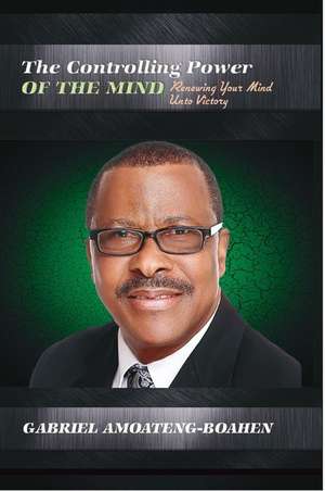 The Controlling Power of the Mind: Renewing Your Mind Unto Victory de Gabriel Amoateng-Boahen