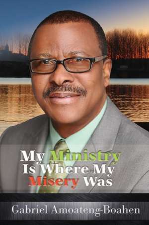 My Ministry Is Where My Misery Was de Gabriel Amoateng-Boahen