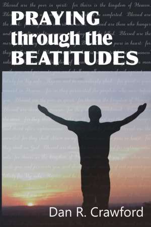 Praying Through the Beatitudes de Dan R. Crawford