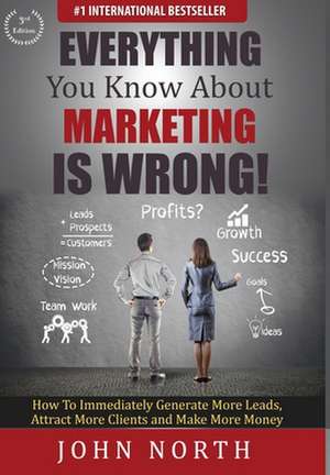 Everything You Know About Marketing Is Wrong! de John North