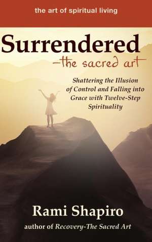 Surrendered--The Sacred Art: Shattering the Illusion of Control and Falling Into Grace with Twelve-Step Spirituality de Rami Shapiro