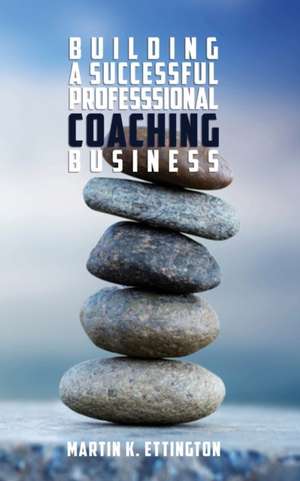 Building a Successful Professional Coaching Business de Martin K Ettington