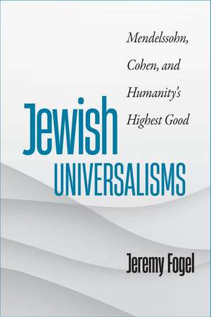 Jewish Universalisms: Mendelssohn, Cohen, and Humanity’s Highest Good de Jeremy Fogel