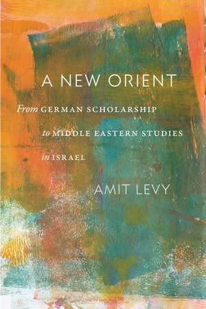 A New Orient: From German Scholarship to Middle Eastern Studies in Israel de Amit Levy