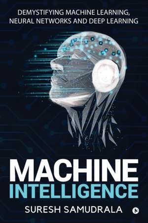 Machine Intelligence: Demystifying Machine Learning, Neural Networks and Deep Learning de Suresh Samudrala