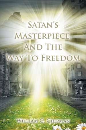 Satan's Masterpiece, And The Way To Freedom de William G Chipman