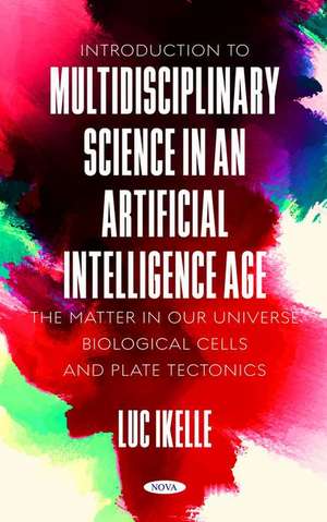 Introduction to Multidisciplinary Science in an Artificial-Intelligence Age: The Matter in our Universe, Biological Cells, and Plate Tectonics de Luc Ikelle