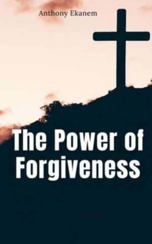 The Power of Forgiveness de Anthony Ekanem