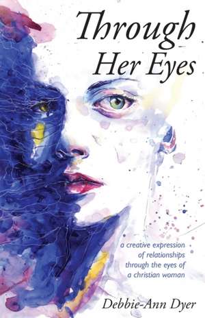 Through Her Eyes: A Creative Expression of Relationships Through the Eyes of a Christian Woman de Debbie-Ann Dyer