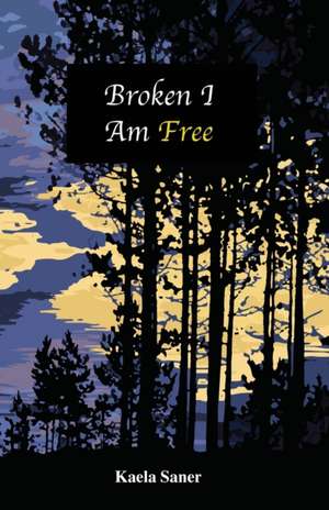 Broken I Am Free de Kaela Saner