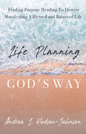 Life Planning God's Way: Finding Purpose Heading To Destiny Manifesting A Blessed and Balanced Life de Andrea L. Hudson-Johnson