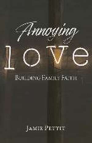 Annoying Love: Building Family Faith de Jamie Pettit