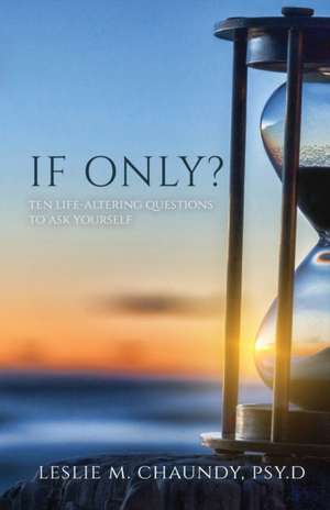 If Only: Ten Life-Altering Questions to Ask Yourself de Psy D. Leslie M. Chaundy