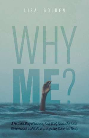 Why Me?: A Personal Story of Lessons, Pain, Grief, Heartache, Faith, Perseverance, and God's Unfailing Love, Grace, and Mercy de Lisa Golden