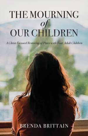 The Mourning of Our Children: A Christ Focused Restoring of Peace with Your Adult Children de Brenda Brittain