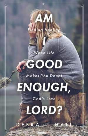 Am I Good Enough, Lord?: Finding Healing When Life Makes You Doubt God's Love de Debra L. Hall