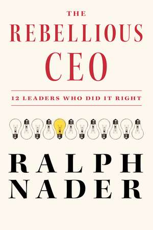 The Rebellious CEO: 12 Leaders Who Did It Right de Ralph Nader