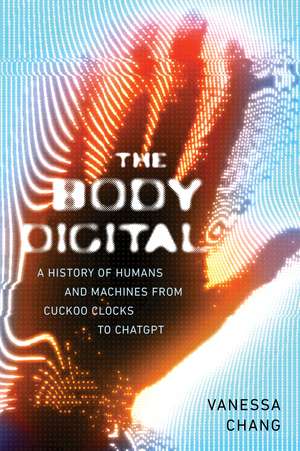 The Body Digital: A Brief History of Humans and Machines from Cuckoo Clocks to ChatGPT de Vanessa Chang