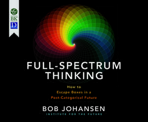 Full-Spectrum Thinking: How to Escape Boxes in a Post-Categorical Future de Bob Johansen