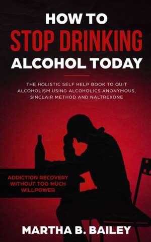 How To Stop Drinking Alcohol Today de Martha B. Bailey