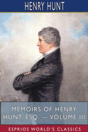 Memoirs of Henry Hunt, Esq. - Volume III (Esprios Classics) de Henry Hunt