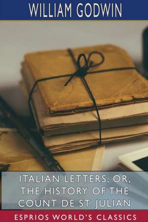 Italian Letters; or, The History of the Count de St. Julian (Esprios Classics) de William Godwin