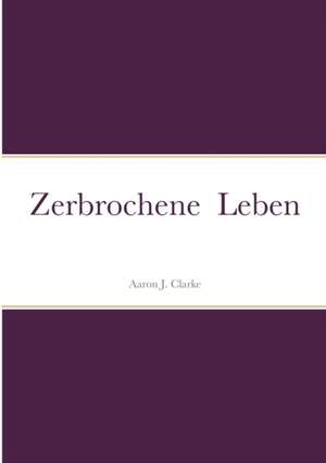 Zerbrochene Leben de Aaron J. Clarke