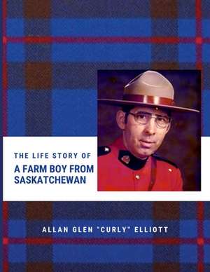 The Life Story of A Farm Boy From Saskatchewan de Allan Glen "Curly" Elliott