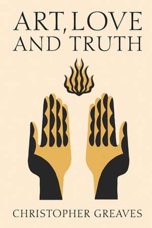 Art, Love and Truth de Christopher Greaves