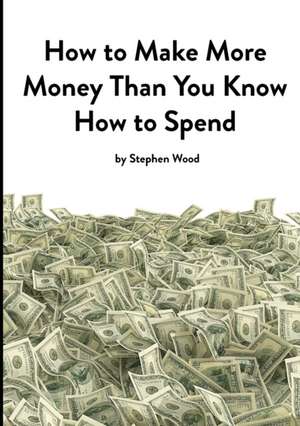 How to Make More Money Than You Know How to Spend de Stephen Wood