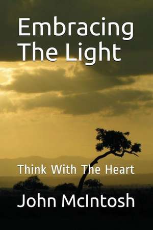 Embracing the Light: Think with the Heart de John Mcintosh