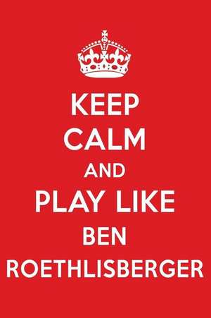 Keep Calm and Play Like Ben Roethlisberger: Ben Roethlisberger Designer Notebook de Perfect Papers