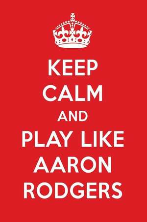 Keep Calm and Play Like Aaron Rodgers: Aaron Rodgers Designer Notebook de Perfect Papers