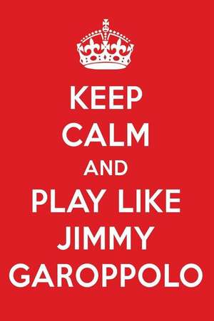 Keep Calm and Play Like Jimmy Garoppolo: Jimmy Garoppolo Designer Notebook de Perfect Papers