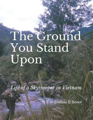 The Ground You Stand Upon: Life of a Skytrooper in Vietnam de Wilbur E. Bowe