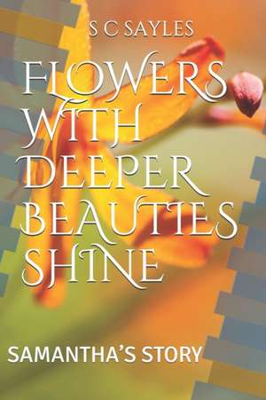 Flowers with Deeper Beauties Shine: Samantha's Story de S. C. Sayles