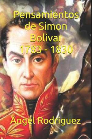 Pensamientos de Simon Bolivar 1783 - 1830 de Angel Alexander Rodriguez