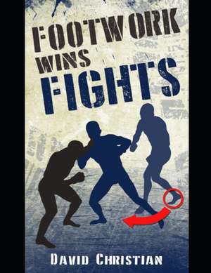 Footwork Wins Fights: The Footwork of Boxing, Kickboxing, Martial Arts & Mma de David Christian