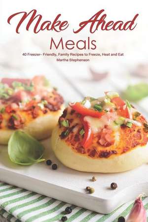 Make Ahead Meals: 40 Freezer- Friendly, Family Recipes to Freeze, Heat and Eat de Martha Stephenson