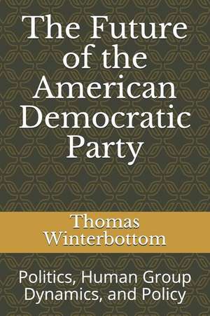 The Future of the American Democratic Party: Politics, Human Group Dynamics, and Policy de Thomas Winterbottom